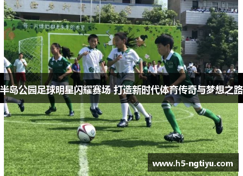 半岛公园足球明星闪耀赛场 打造新时代体育传奇与梦想之路