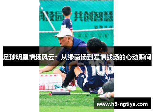 足球明星情场风云：从绿茵场到爱情战场的心动瞬间