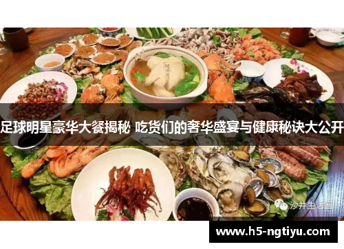足球明星豪华大餐揭秘 吃货们的奢华盛宴与健康秘诀大公开