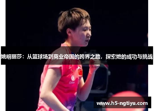 姚明丽莎：从篮球场到商业帝国的跨界之路，探索她的成功与挑战
