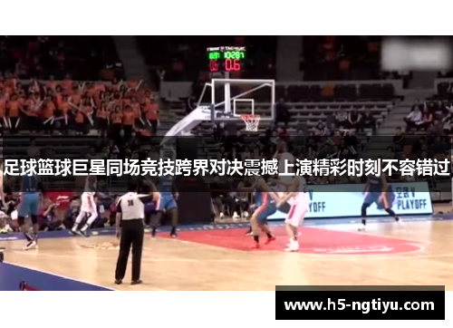 足球篮球巨星同场竞技跨界对决震撼上演精彩时刻不容错过