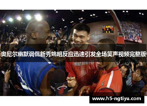 奥尼尔幽默调侃新秀姚明反应迅速引发全场笑声视频完整版