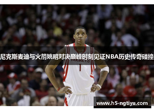 尼克斯麦迪与火箭姚明对决巅峰时刻见证NBA历史传奇碰撞