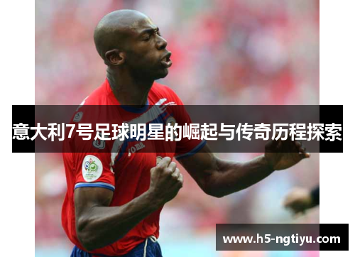意大利7号足球明星的崛起与传奇历程探索