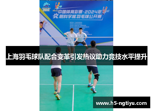 上海羽毛球队配合变革引发热议助力竞技水平提升