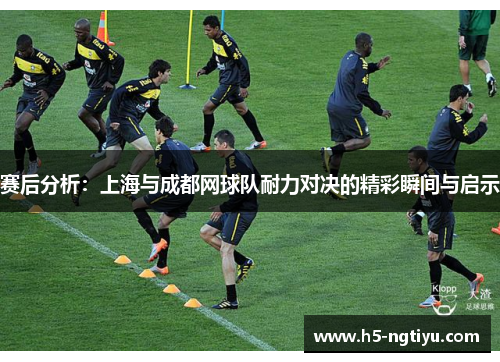 赛后分析：上海与成都网球队耐力对决的精彩瞬间与启示