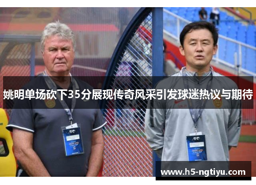 姚明单场砍下35分展现传奇风采引发球迷热议与期待