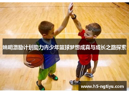 姚明激励计划助力青少年篮球梦想成真与成长之路探索