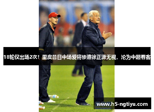 18轮仅出场2次！里皮昔日中场爱将惨遭徐正源无视，沦为中超看客