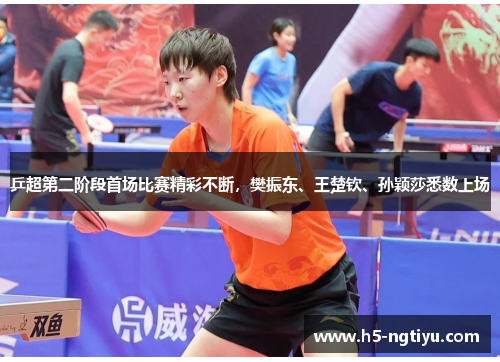 乒超第二阶段首场比赛精彩不断，樊振东、王楚钦、孙颖莎悉数上场