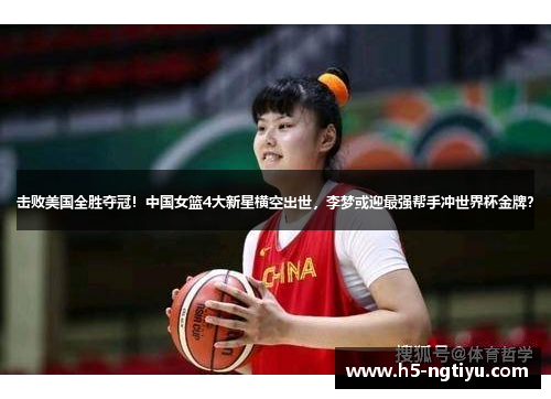 击败美国全胜夺冠！中国女篮4大新星横空出世，李梦或迎最强帮手冲世界杯金牌？