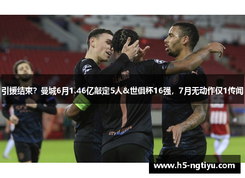 引援结束？曼城6月1.46亿敲定5人&世俱杯16强，7月无动作仅1传闻