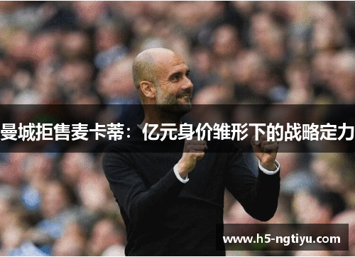 曼城拒售麦卡蒂：亿元身价雏形下的战略定力