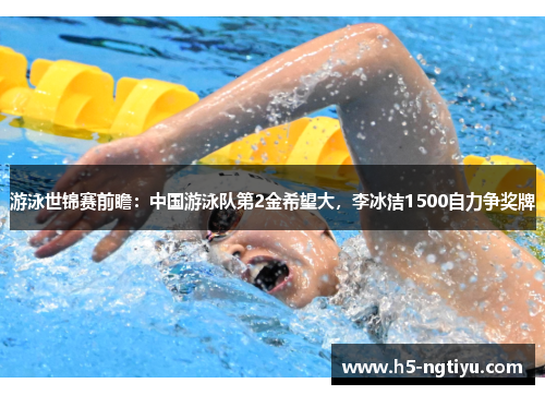 游泳世锦赛前瞻：中国游泳队第2金希望大，李冰洁1500自力争奖牌
